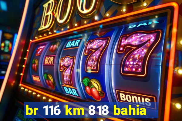 br 116 km 818 bahia
